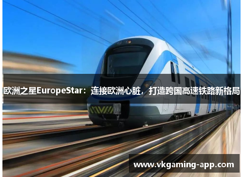 欧洲之星EuropeStar：连接欧洲心脏，打造跨国高速铁路新格局