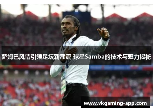 萨姆巴风情引领足坛新潮流 球星Samba的技术与魅力揭秘